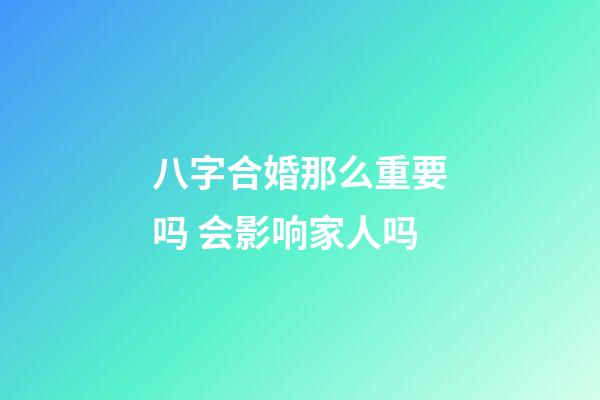 八字合婚那么重要吗 会影响家人吗